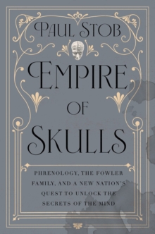 Empire of Skulls : Phrenology, the Fowler Family, and a New Nation's Quest to Unlock the Secrets of the Mind