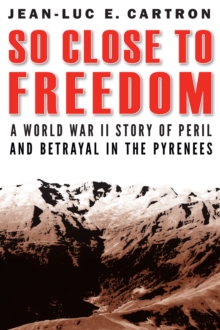 So Close to Freedom : A World War II Story of Peril and Betrayal in the Pyrenees