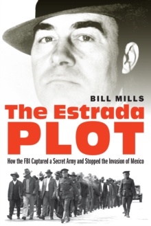 Estrada Plot : How the FBI Captured a Secret Army and Stopped the Invasion of Mexico