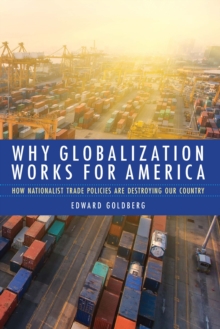 Why Globalization Works for America : How Nationalist Trade Policies Are Destroying Our Country