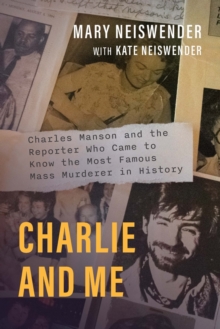 Charlie and Me : Charles Manson and the Reporter Who Came to Know the Most Famous Mass Murderer in History