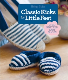 Classic Kicks for Little Feet : 16 Knitted Shoe Styles for Baby's First Year, Hardback Book Classic Kicks for Little Feet : 16 Knitted Shoe Styles for Baby's First Year, Hardback Book