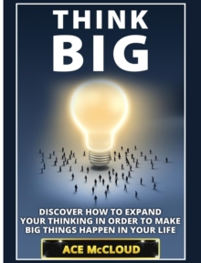 Think Big : Discover How to Expand Your Thinking in Order to Make Big Things Happen in Your Life