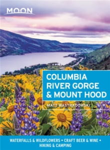 Moon Columbia River Gorge & Mount Hood (First Edition) : Waterfalls & Wildflowers, Craft Beer & Wine, Hiking & Camping