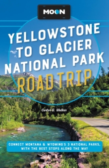 Moon Yellowstone to Glacier National Park Road Trip (Second Edition) : Connect Montana & Wyomings 3 National Parks, with the Best Stops along the Way