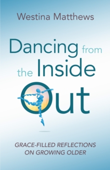 Dancing from the Inside Out : Grace-Filled Reflections on Growing Older