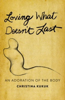 Loving What Doesn't Last : An Adoration of the Body