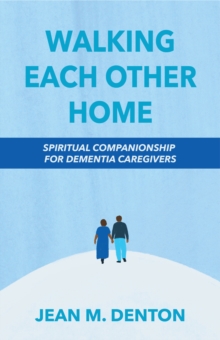 Walking Each Other Home : Spiritual Companionship for Dementia Caregivers