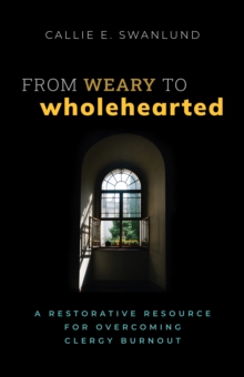 From Weary to Wholehearted : A Restorative Resource for Overcoming Clergy Burnout