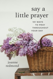 Say a Little Prayer : 101 Ways to Pray throughout Your Day