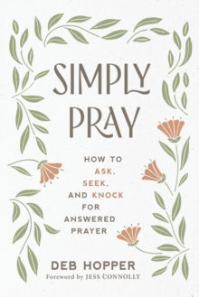 Simply Pray : How to Ask, Seek, and Knock for Answered Prayer