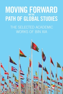 Moving Forward On the Path of Global Studies : The Selected Academic Works of Bin Xia