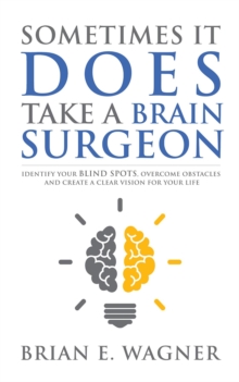 Sometimes It Does Take a Brain Surgeon : Identify Your Blind Spots, Overcome Your Obstacles and Achieve Vision