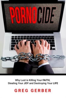 Pornocide : Why Lust is Killing Your Faith, Stealing Your Joy and Destroying Your Life