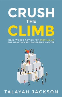 Crush the Climb : Real-World Advice for Moving Up the Healthcare Leadership Ladder