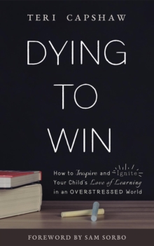 Dying to Win : How to Inspire and Ignite Your Child's Love of Learning in an Overstressed World