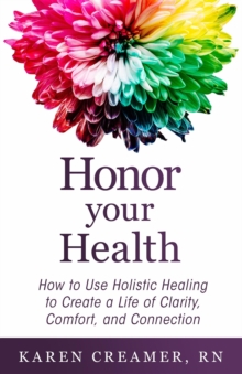 Honor Your Health : How to Use Holistic Healing to Create a Life of Clarity, Comfort, and Connection