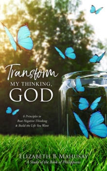 Transform My Thinking, God : 6 Principles to Beat Negative Thinking and Build the Life You Want