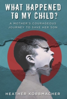 What Happened to My Child? : A Mother's Courageous Journey to Save Her Son