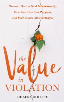 The Value in Violation : Discover How to Heal Intentionally, Turn Your Pain into Purpose, and Find Beauty After Betrayal