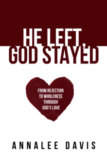 He Left, God Stayed : From Rejection to Wholeness Through God's Love