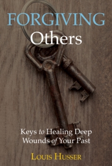 Forgiving Others : Keys to Healing Deep Wounds of Your Past