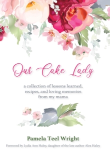 Our Cake Lady : A Collection of Lessons Learned, Recipes, and Loving Memories from My Mama