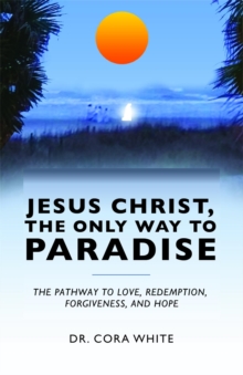 Jesus Christ, The Only Way to Paradise : The Pathway to Love, Redemption, Forgiveness, and Hope