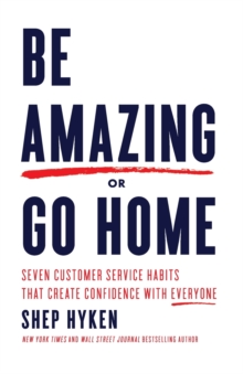 Be Amazing or Go Home : Seven Customer Service Habits that Create Confidence with Everyone