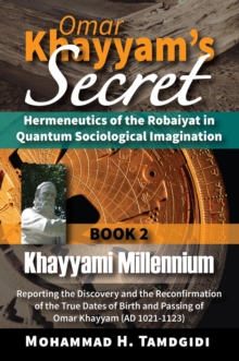 Omar Khayyam's Secret: Hermeneutics of the Robaiyat in Quantum Sociological Imagination: Book 2: Khayyami Millennium : Reporting the Discovery and the Reconfirmation of the True Dates of Birth and Pas