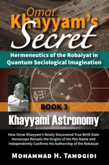 Omar Khayyam's Secret: Hermeneutics of the Robaiyat in Quantum Sociological Imagination: Book 3: Khayyami Astronomy : How Omar Khayyam's Newly Discovered True Birth Date Horoscope Reveals the Origins