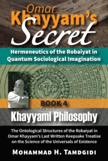 Omar Khayyam's Secret: Hermeneutics of the Robaiyat in Quantum Sociological Imagination: Book 4: Khayyami Philosophy : The Ontological Structures of the Robaiyat in Omar Khayyam's Last Written Keepsak