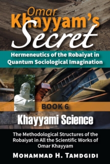 Omar Khayyam's Secret: Hermeneutics of the Robaiyat in Quantum Sociological Imagination: Book 6: Khayyami Science : The Methodological Structures of the Robaiyat in All the Scientific Works of Omar Kh