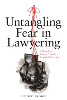 Untangling Fear in Lawyering: A Four-Step Journey Toward Powerful Advocacy : A Four-Step Journey Toward Powerful Advocacy