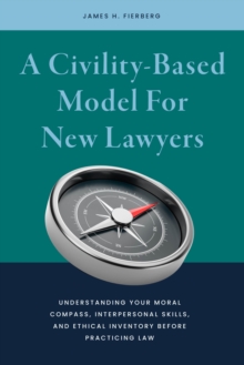 A Civility-Based Model For New Lawyers : Understanding Your Moral Compass, Interpersonal Skills, and Ethical Inventory before Practicing Law