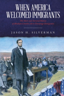 When America Welcomed Immigrants : The Short and Tortured History of Abraham Lincoln's Act to Encourage Immigration