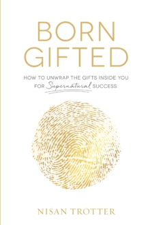 Born Gifted : How to Unwrap the Gifts Inside You for Supernatural Success!