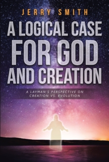 A Logical Case For God And Creation : A Layman's Perspective on Creation vs. Evolution