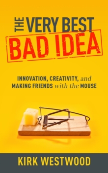 The Very Best Bad Idea : Innovation, Creativity, and Making Friends with the Mouse