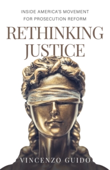 Rethinking Justice : Inside America's Movement for Prosecution Reform