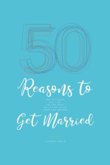 50 Reasons to Get Married : Get Hitched, Say I Do, Tie the Knot, Walk the Aisle, Jump the Broom