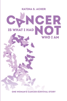 Cancer Is What I Had Not Who I Am : One Woman's Cancer Survival Story