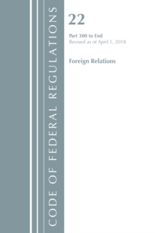 Code of Federal Regulations, Title 22 Foreign Relations 300-End, Revised as of April 1, 2018, Paperback / softback Book Code of Federal Regulations, Title 22 Foreign Relations 300-End, Revised as of April 1, 2018, Paperback / softback Book