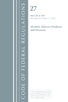 Code of Federal Regulations, Title 27 Alcohol Tobacco Products and Firearms 40-399, Revised as of April 1, 2018, Paperback / softback Book Code of Federal Regulations, Title 27 Alcohol Tobacco Products and Firearms 40-399, Revised as of April 1, 2018, Paperback / softback Book
