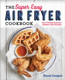 The Super Easy Air Fryer Cookbook : Crave-Worthy Recipes For Healthier Fried Favorites