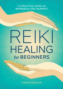 Reiki Healing For Beginners : The Practical Guide With Remedies For 100+ Ailments