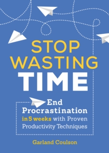 Stop Wasting Time : End Procrastination in 5 Weeks with Proven Productivity Techniques