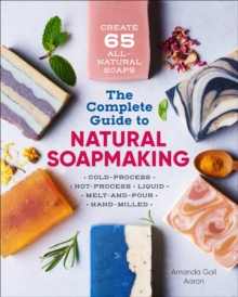 The Complete Guide To Natural Soap Making : Create 65 All-Natural Soaps