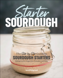 Starter Sourdough : The Step-by-Step Guide To Sourdough Starters, Baking Loaves, Baguettes, Pancakes And More