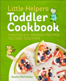 Little Helpers Toddler Cookbook : Healthy, Kid-Friendly Recipes To Cook Together